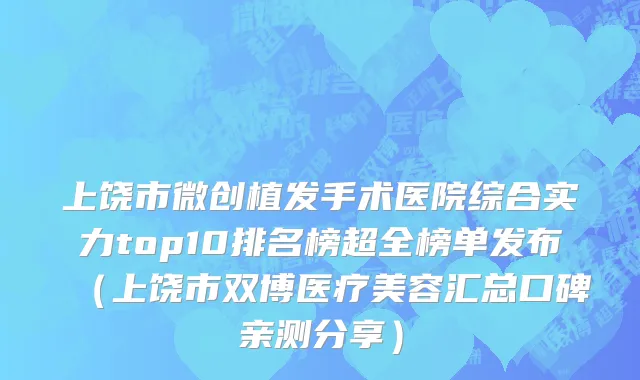 上饶市微创植发手术医院综合实力top10排名榜超全榜单发布（上饶市双博医疗美容汇总口碑亲测分享）
