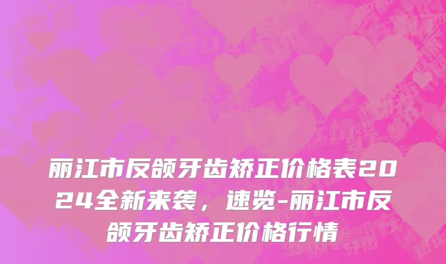 丽江市反颌牙齿矫正价格表2024全新来袭，速览-丽江市反颌牙齿矫正价格行情