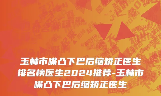 玉林市嘴凸下巴后缩矫正医生排名榜医生2024推荐-玉林市嘴凸下巴后缩矫正医生