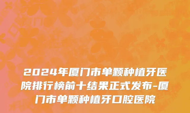 2024年厦门市单颗种植牙医院排行榜前十结果正式发布-厦门市单颗种植牙口腔医院