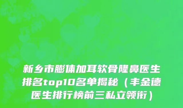 新乡市膨体加耳软骨隆鼻医生排名top10名单揭秘（丰金德医生排行榜前三私立领衔）