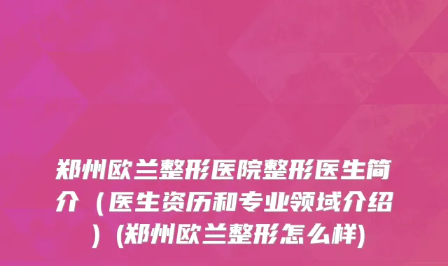 郑州欧兰整形医院整形医生简介（医生资历和专业领域介绍）(郑州欧兰整形怎么样)