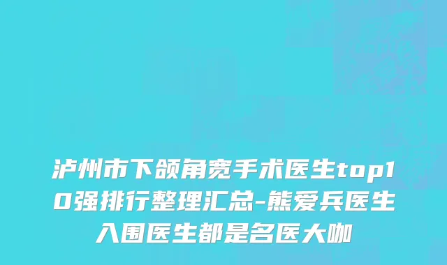 泸州市下颌角宽手术医生top10强排行整理汇总-熊爱兵医生入围医生都是名医大咖