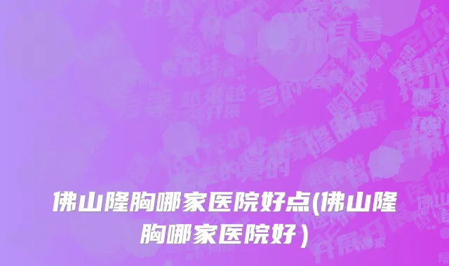 佛山隆胸哪家医院好点(佛山隆胸哪家医院好）