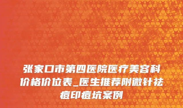 张家口市第四医院医疗美容科价格价位表_医生推荐附微针祛痘印痘坑案例