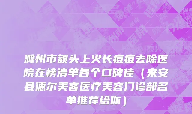 滁州市额头上火长痘痘去除医院在榜清单各个口碑佳（来安县德尔美客医疗美容门诊部名单推荐给你）