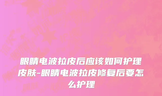 眼睛电波拉皮后应该如何护理皮肤-眼睛电波拉皮修复后要怎么护理