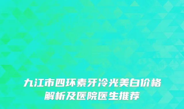 九江市四环素牙冷光美白价格解析及医院医生推荐