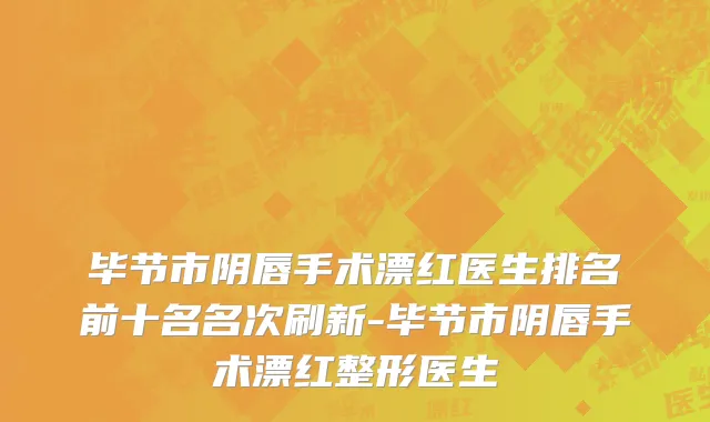 毕节市阴唇手术漂红医生排名前十名名次刷新-毕节市阴唇手术漂红整形医生