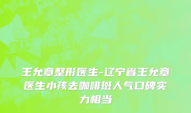 王允章整形医生-辽宁省王允章医生小孩去咖啡斑人气口碑实力相当