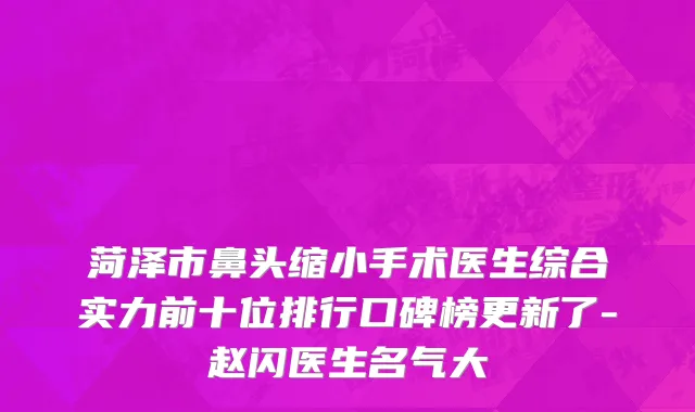 菏泽市鼻头缩小手术医生综合实力前十位排行口碑榜更新了-赵闪医生名气大