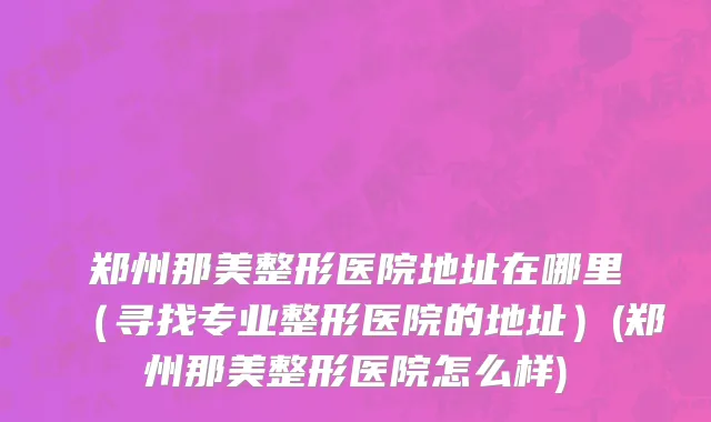 郑州那美整形医院地址在哪里（寻找专业整形医院的地址）(郑州那美整形医院怎么样)