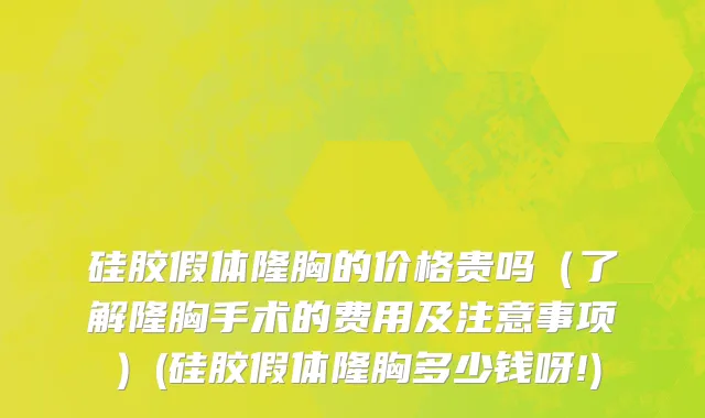 硅胶假体隆胸的价格贵吗（了解隆胸手术的费用及注意事项）(硅胶假体隆胸多少钱呀!)