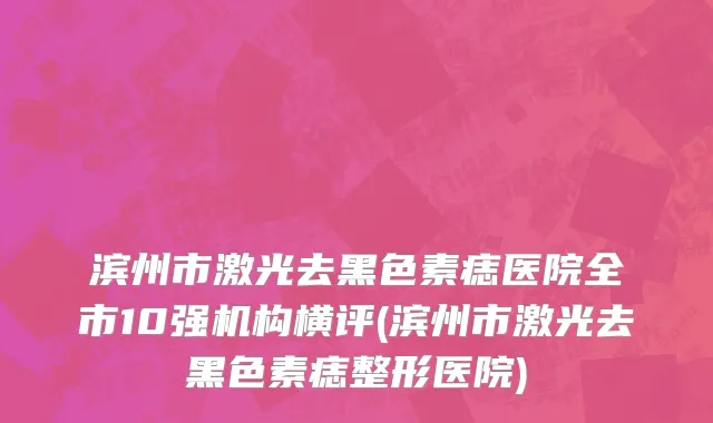 滨州市激光去黑色素痣医院全市10强机构横评(滨州市激光去黑色素痣整形医院)