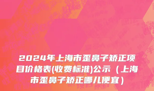 2024年上海市歪鼻子矫正项目价格表(收费标准)公示（上海市歪鼻子矫正哪儿便宜）