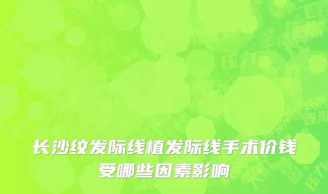 长沙纹发际线植发际线手术价钱受哪些因素影响