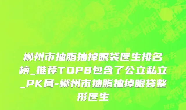 郴州市抽脂抽掉眼袋医生排名榜_推荐TOP8包含了公立私立_PK局-郴州市抽脂抽掉眼袋整形医生