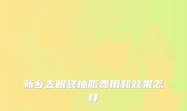 新乡去眼袋抽脂费用和效果怎样