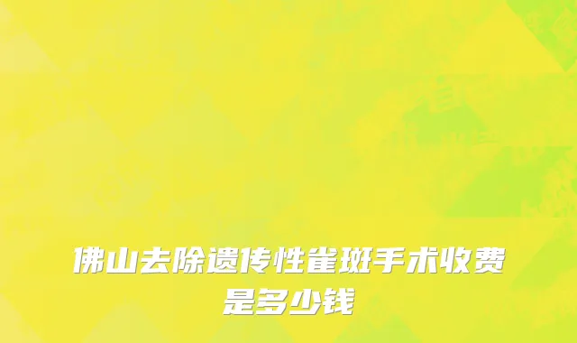 佛山去除遗传性雀斑手术收费是多少钱