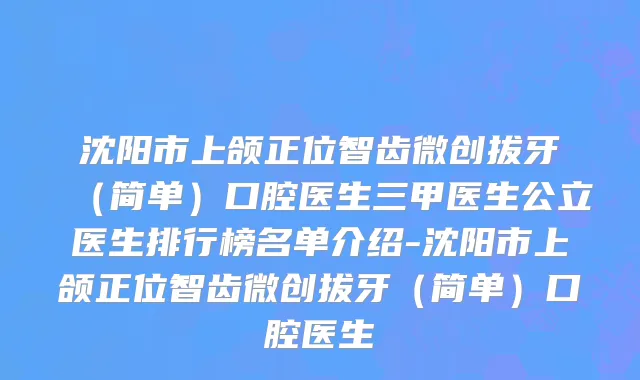 沈阳市上颌正位智齿微创拔牙（简单）口腔医生三甲医生公立医生排行榜名单介绍-沈阳市上颌正位智齿微创拔牙（简单）口腔医生