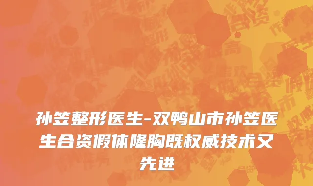 孙笠整形医生-双鸭山市孙笠医生合资假体隆胸既权威技术又先进
