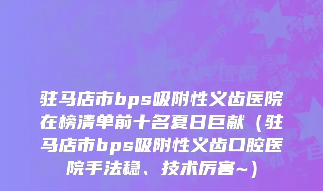 驻马店市bps吸附性义齿医院在榜清单前十名夏日巨献（驻马店市bps吸附性义齿口腔医院手法稳、技术厉害~）