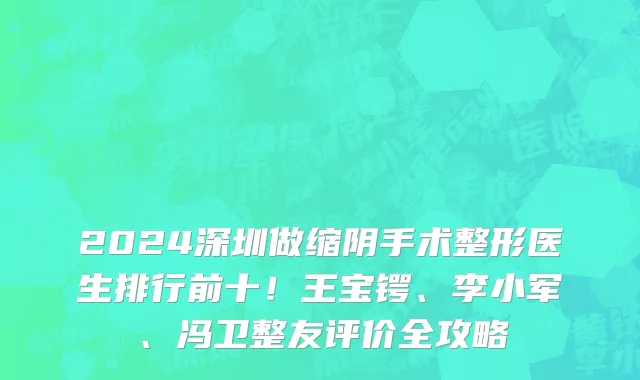 2024深圳做缩阴手术整形医生排行前十!王宝锷、李小军、冯卫整友评价全攻略