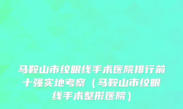 马鞍山市纹眼线手术医院排行前十强实地考察（马鞍山市纹眼线手术整形医院）