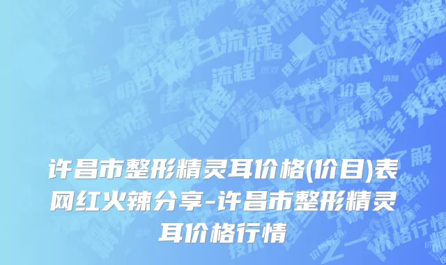 许昌市整形精灵耳价格(价目)表网红火辣分享-许昌市整形精灵耳价格行情