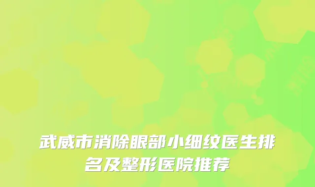 武威市消除眼部小细纹医生排名及整形医院推荐
