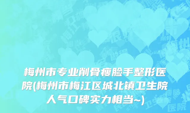 梅州市专业削骨瘦脸手整形医院(梅州市梅江区城北镇卫生院人气口碑实力相当~)