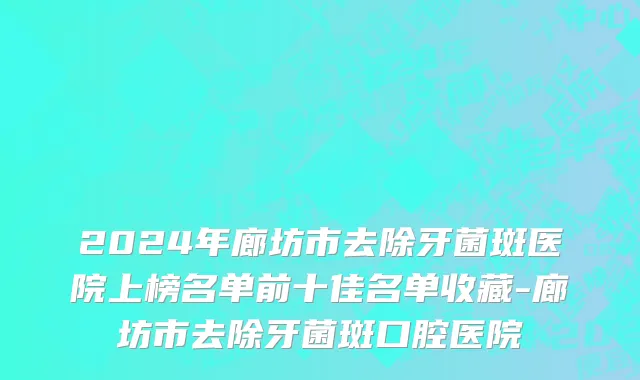 2024年廊坊市去除牙菌斑医院上榜名单前十佳名单收藏-廊坊市去除牙菌斑口腔医院