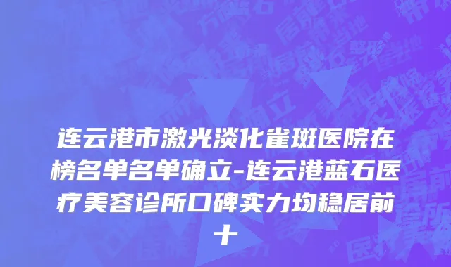 连云港市激光淡化雀斑医院在榜名单名单确立-连云港蓝石医疗美容诊所口碑实力均稳居前十