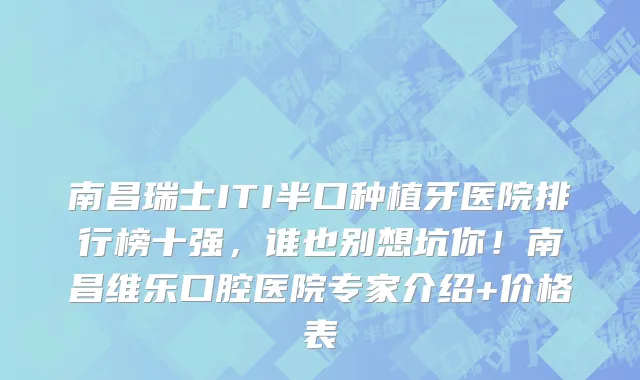 南昌瑞士ITI半口种植牙医院排行榜十强，谁也别想坑你！南昌维乐口腔医院专家介绍+价格表