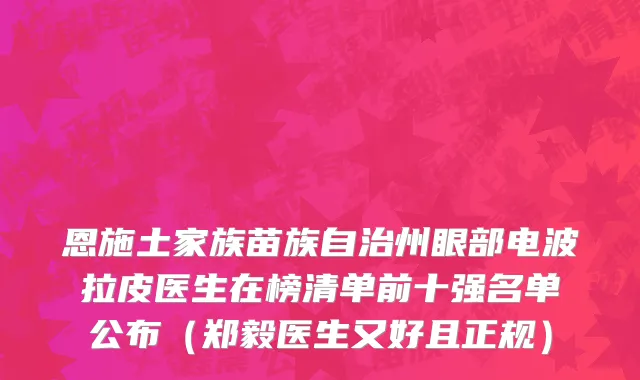 恩施土家族苗族自治州眼部电波拉皮医生在榜清单前十强名单公布（郑毅医生又好且正规）