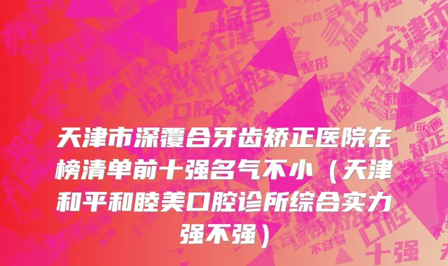 天津市深覆合牙齿矫正医院在榜清单前十强名气不小（天津和平和睦美口腔诊所综合实力强不强）