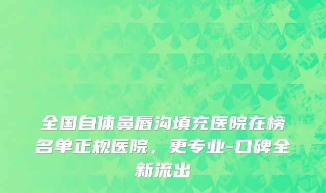全国自体鼻唇沟填充医院在榜名单正规医院，更专业-口碑全新流出