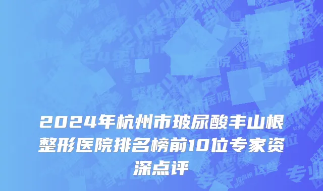 2024年杭州市玻尿酸丰山根整形医院排名榜前10位专家资深点评