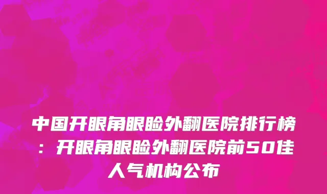中国开眼角眼睑外翻医院排行榜：开眼角眼睑外翻医院前50佳人气机构公布