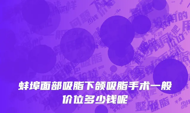 蚌埠面部吸脂下颌吸脂手术一般价位多少钱呢