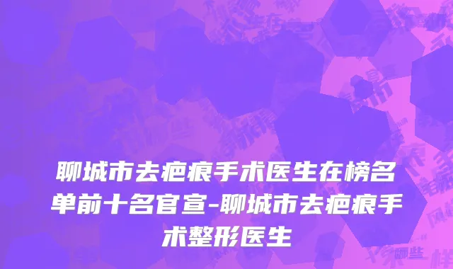 聊城市去疤痕手术医生在榜名单前十名官宣-聊城市去疤痕手术整形医生