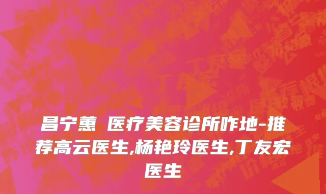 昌宁蕙媄医疗美容诊所咋地-推荐高云医生,杨艳玲医生,丁友宏医生