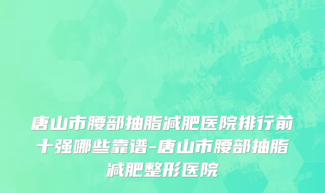 唐山市腰部抽脂减肥医院排行前十强哪些靠谱-唐山市腰部抽脂减肥整形医院