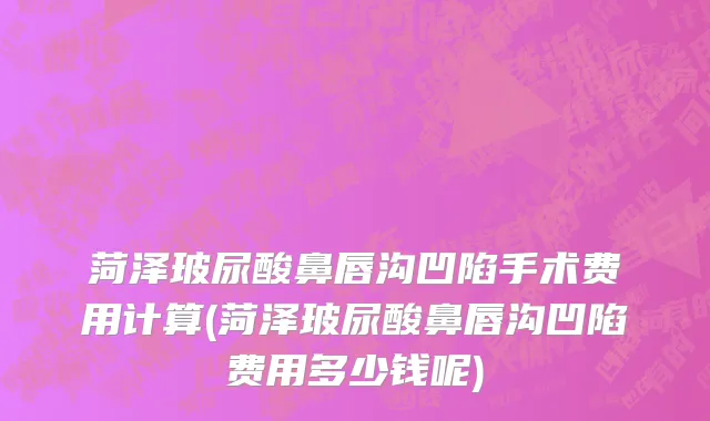 菏泽玻尿酸鼻唇沟凹陷手术费用计算(菏泽玻尿酸鼻唇沟凹陷费用多少钱呢)