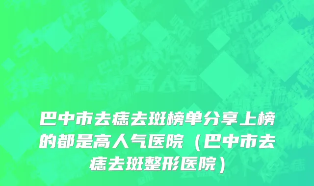 巴中市去痣去斑榜单分享上榜的都是高人气医院（巴中市去痣去斑整形医院）