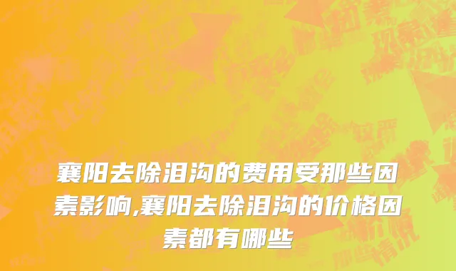 襄阳去除泪沟的费用受那些因素影响,襄阳去除泪沟的价格因素都有哪些
