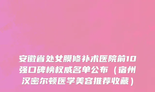 安徽省处女膜修补术医院前10强口碑榜权威名单公布（宿州汉密尔顿医学美容推荐收藏）
