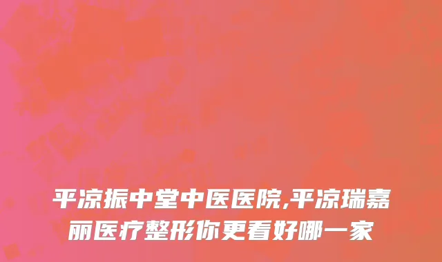 平凉振中堂中医医院,平凉瑞嘉丽医疗整形你更看好哪一家