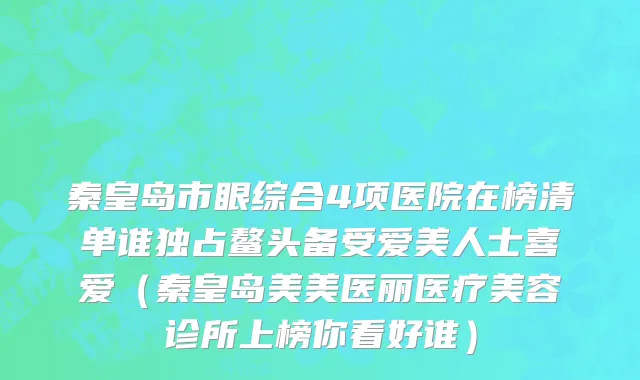 秦皇岛市眼综合4项医院在榜清单谁独占鳌头备受爱美人士喜爱（秦皇岛美美医丽医疗美容诊所上榜你看好谁）