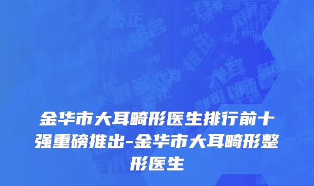 金华市大耳畸形医生排行前十强重磅推出-金华市大耳畸形整形医生